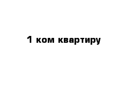 1 ком квартиру